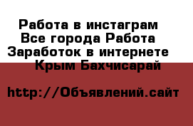 Работа в инстаграм - Все города Работа » Заработок в интернете   . Крым,Бахчисарай